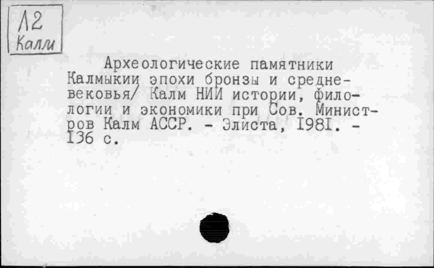 ﻿№ Кал/и
Археологические памятники Калмыкии эпохи бронзы и средневековья/ Калм НИИ истории, филологии и экономики при Сов. Министров Калм АССР. - Элиста, 1981. -